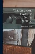 The Life and Times of Seargent Smith Prentiss di Joseph Dunbar Shields edito da LEGARE STREET PR