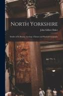 North Yorkshire: Studies of Its Botany, Geology, Climate and Physical Geography di John Gilbert Baker edito da LEGARE STREET PR