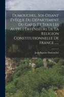 Dumouchel, Soi-disant Évêque Du Département Du Gard, Et Tous Les Autres Défenseurs De La Religion Constitutionnelle De France ...... di Jean-Baptiste Dumouchel edito da LEGARE STREET PR