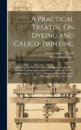 A Practical Treatise On Dyeing and Calico-Printing; Including the Latest Inventions and Improvements; Also, A Description of the Origin, Manufacture, di Edward Andrew Parnell, Robert Macfarlane edito da LEGARE STREET PR