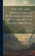 The Life and ... Adventures of Robinson Crusoe [By D. Defoe]. the Whole Abridged di Daniel Defoe edito da LEGARE STREET PR