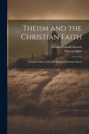 Theism and the Christian Faith: Lectures Delivered in the Harvard Divinity School di Charles Carroll Everett, Edward Hale edito da LEGARE STREET PR