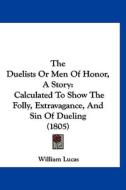 The Duelists or Men of Honor, a Story: Calculated to Show the Folly, Extravagance, and Sin of Dueling (1805) di William Lucas edito da Kessinger Publishing