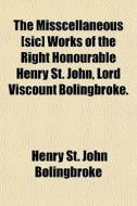 The Misscellaneous [sic] Works Of The Ri di Henry St John Bolingbroke, Viscount Henry St John Bolingbroke edito da General Books
