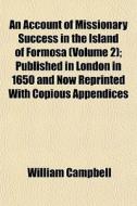 An Account Of Missionary Success In The Island Of Formosa (volume 2); Published In London In 1650 And Now Reprinted With Copious Appendices di William Campbell edito da General Books Llc