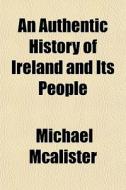 An Authentic History Of Ireland And Its di Michael Mcalister edito da General Books