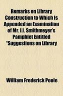 Remarks On Library Construction To Which Is Appended An Examination Of Mr. J.l. Smithmeyer's Pamphlet Entitled "suggestions On Library di William Frederick Poole edito da General Books Llc
