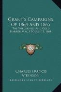 Grant's Campaigns of 1864 and 1865: The Wilderness and Cold Harbor May, 3 to June 3, 1864 di Charles Francis Atkinson edito da Kessinger Publishing