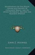 Dissertations on the Origin, Nature and Pursuits of Intelligent Beings, and on Divine Providence, Religion and Religious Worship di John Z. Holwell edito da Kessinger Publishing