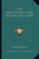 The Real Trouble and the Way Out (1897) di Jasper Earle edito da Kessinger Publishing