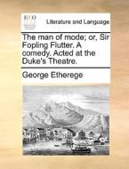 The Man Of Mode; Or, Sir Fopling Flutter. A Comedy. Acted At The Duke's Theatre di George Etherege edito da Gale Ecco, Print Editions
