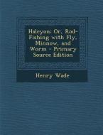 Halcyon: Or, Rod-Fishing with Fly, Minnow, and Worm di Henry Wade edito da Nabu Press
