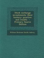 Stock Exchange Investments: Their History; Practice; And Results di William Hickman Smith Aubrey edito da Nabu Press