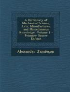 A Dictionary of Mechanical Science, Arts, Manufactures, and Miscellaneous Knowledge, Volume 1 - Primary Source Edition di Alexander Jamieson edito da Nabu Press