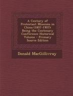 A Century of Protestant Missions in China (1807-1907): Being the Centenary Conference Historical Volume - Primary Source Edition di Donald Macgillivray edito da Nabu Press