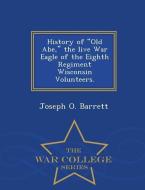 History of Old Abe, the Live War Eagle of the Eighth Regiment Wisconsin Volunteers. - War College Series di Joseph O. Barrett edito da WAR COLLEGE SERIES