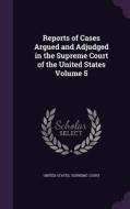Reports Of Cases Argued And Adjudged In The Supreme Court Of The United States Volume 5 edito da Palala Press