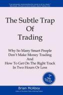 The Subtle Trap of Trading: Why So Many Smart People Don't Make Money Trading, and How to Get on the Right Track in Less Than Two Hours di Brian McAboy edito da Booksurge Publishing