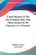 A Brief Memoir Of The Life Of Robert Hall, With Observations On His Character As A Preacher di Olinthus Gregory edito da Kessinger Publishing, Llc