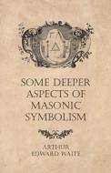 Some Deeper Aspects of Masonic Symbolism di Arthur Edward Waite edito da READ BOOKS