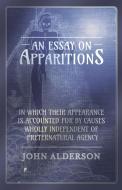 An Essay on Apparitions in which Their Appearance is Accounted for by Causes Wholly Independent of Preternatural Agency di John Alderson edito da Read Books