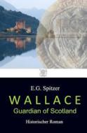 Wallace - Guardian of Scotland: Historischer Roman di E. G. Spitzer edito da Createspace