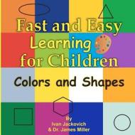 Fast and Easy Learning for Children - Colors and Shapes: Dr. James Miller di MR Ivan Jackovich edito da Createspace