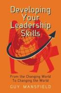 Developing Your Leadership Skills: From the Changing World to Changing the World di Guy Mansfield edito da Createspace