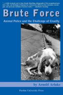 Brute Force: Animal Police and the Challenge of Cruelty di Arnold Arluke edito da PURDUE UNIV PR