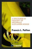 A Discourse in Memory of Archibald Alexander Hodge di Francis L. Patton edito da LIGHTNING SOURCE INC