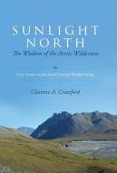 Sunlight North: The Wisdom of the Arctic Wilderness: Forty Seasons in the Arctic National Wildlife Refuge di Clarence a. Crawford edito da MILL CITY PR