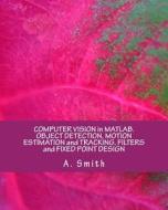 Computer Vision in MATLAB. Object Detection, Motion Estimation and Tracking, Filters and Fixed Point Design di A. Smith edito da Createspace Independent Publishing Platform