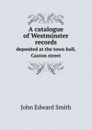 A Catalogue Of Westminster Records Deposited At The Town Hall, Caxton Street di John Edward Smith edito da Book On Demand Ltd.