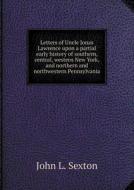 Letters Of Uncle Jonas Lawrence Upon A Partial Early History Of Southern, Central, Western New York, And Northern And Northwestern Pennsylvania di John L Sexton edito da Book On Demand Ltd.