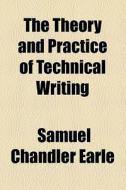 The Theory And Practice Of Technical Writing di Samuel Chandler Earle edito da General Books Llc