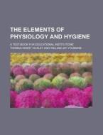 The Elements Of Physiology And Hygiene; A Text-book For Educational Institutions di Thomas Henry Huxley edito da General Books Llc