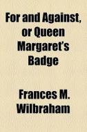 For And Against, Or Queen Margaret's Badge di Frances M. Wilbraham edito da General Books Llc