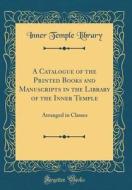 A Catalogue of the Printed Books and Manuscripts in the Library of the Inner Temple: Arranged in Classes (Classic Reprint) di Inner Temple Library edito da Forgotten Books