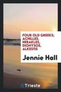 Four Old Greeks; Achilles, Herakles, Dionysos, Alkestis di Jennie Hall edito da LIGHTNING SOURCE INC