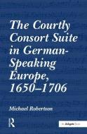 The Courtly Consort Suite in German-Speaking Europe, 1650-1706 di Michael Robertson edito da Taylor & Francis Ltd