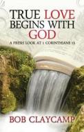 True Love Begins with God: A Fresh Look at 1 Corinthians 13 di Bob Claycamp edito da Word Productions