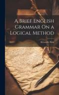 A Brief English Grammar On a Logical Method di Alexander Bain edito da LEGARE STREET PR