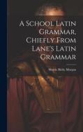 A School Latin Grammar, Chiefly From Lane's Latin Grammar edito da LEGARE STREET PR
