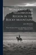 Wonders of the Yellowstone Region in the Rocky Mountains: Being a Description of Its Geysers, Hot-Springs, Grand Cañon, Waterfalls, ... Explored in 18 di James Richardson edito da LEGARE STREET PR