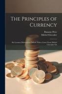 The Principles of Currency; six Lectures Delivered at Oxford. With a Letter From Michel Chevalier On di Bonamy Price, Michel Chevalier edito da LEGARE STREET PR