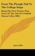 From the Plough-Tail to the College Steps: Being the First Twenty-Nine Years of the Life of a Suffolk Farmer's Boy (1885) di James Mills edito da Kessinger Publishing