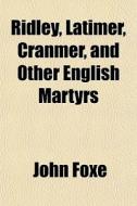 Ridley, Latimer, Cranmer, And Other Engl di John Foxe edito da General Books