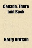 Canada, There And Back di Harry Brittain edito da Rarebooksclub.com
