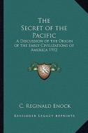 The Secret of the Pacific: A Discussion of the Origin of the Early Civilizations of America 1912 di C. Reginald Enock edito da Kessinger Publishing