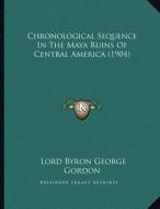 Chronological Sequence in the Maya Ruins of Central America (1904) di Lord George Gordon Byron edito da Kessinger Publishing